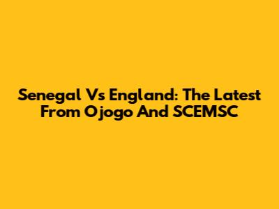Senegal Vs England: The Latest From Ojogo And SCEMSC