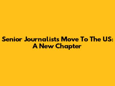 Senior Journalist's Move To The US: A New Chapter