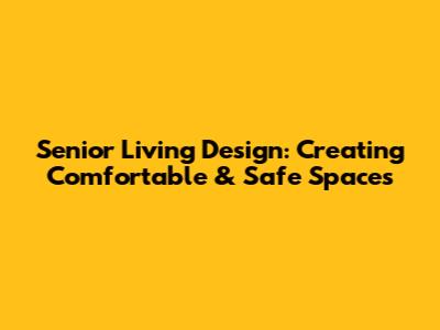 Senior Living Design: Creating Comfortable & Safe Spaces