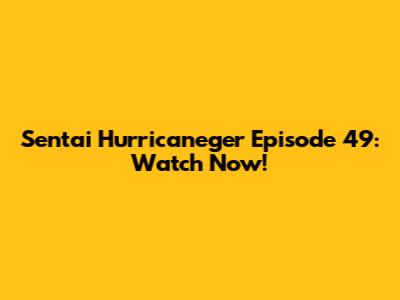 Sentai Hurricaneger Episode 49: Watch Now!