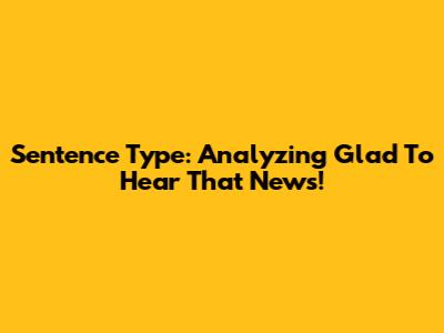 Sentence Type: Analyzing 'Glad To Hear That News!'