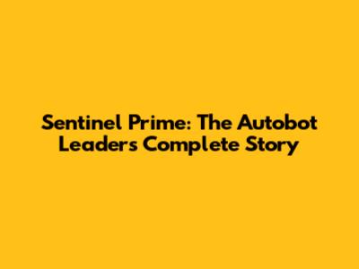 Sentinel Prime: The Autobot Leader's Complete Story