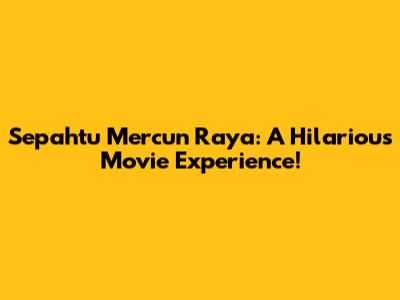 Sepahtu Mercun Raya: A Hilarious Movie Experience!