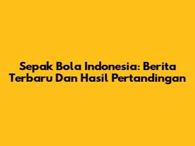 Sepak Bola Indonesia: Berita Terbaru Dan Hasil Pertandingan