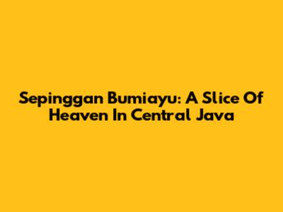 Sepinggan Bumiayu: A Slice Of Heaven In Central Java