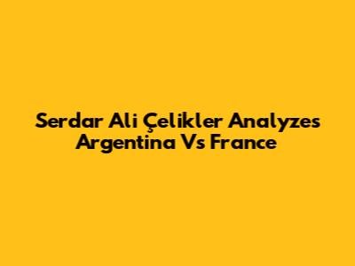 Serdar Ali Çelikler Analyzes Argentina Vs France