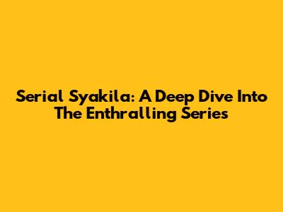 Serial Syakila: A Deep Dive Into The Enthralling Series