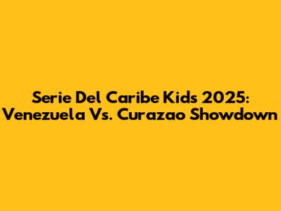 Serie Del Caribe Kids 2025: Venezuela Vs. Curazao Showdown