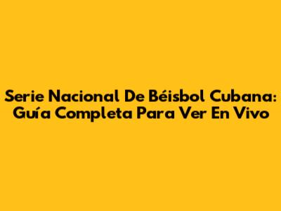Serie Nacional De Béisbol Cubana: Guía Completa Para Ver En Vivo