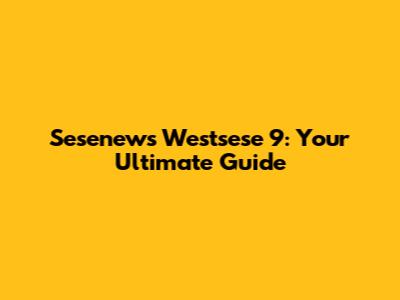 Sesenews Westsese 9: Your Ultimate Guide