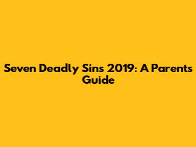 Seven Deadly Sins 2019: A Parent's Guide