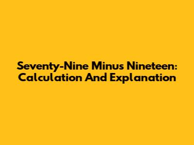 Seventy-Nine Minus Nineteen: Calculation And Explanation