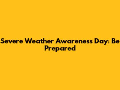 Severe Weather Awareness Day: Be Prepared