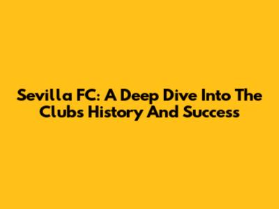 Sevilla FC: A Deep Dive Into The Club's History And Success