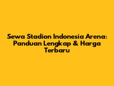 Sewa Stadion Indonesia Arena: Panduan Lengkap & Harga Terbaru