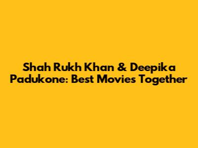 Shah Rukh Khan & Deepika Padukone: Best Movies Together