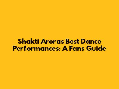 Shakti Arora's Best Dance Performances: A Fan's Guide