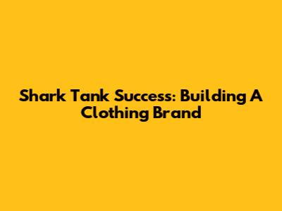 Shark Tank Success: Building A Clothing Brand