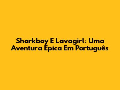 Sharkboy E Lavagirl: Uma Aventura Épica Em Português