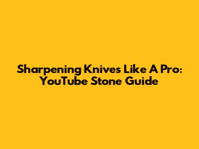 Sharpening Knives Like A Pro: YouTube Stone Guide