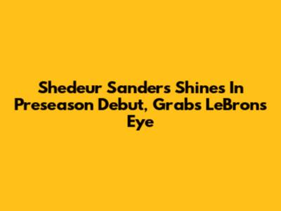 Shedeur Sanders Shines In Preseason Debut, Grabs LeBron's Eye