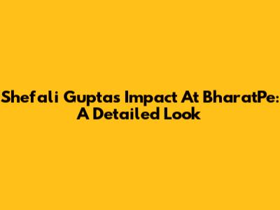 Shefali Gupta's Impact At BharatPe: A Detailed Look