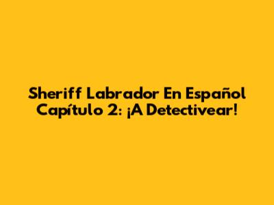 Sheriff Labrador En Español Capítulo 2: ¡A Detectivear!