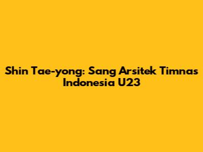 Shin Tae-yong: Sang Arsitek Timnas Indonesia U23
