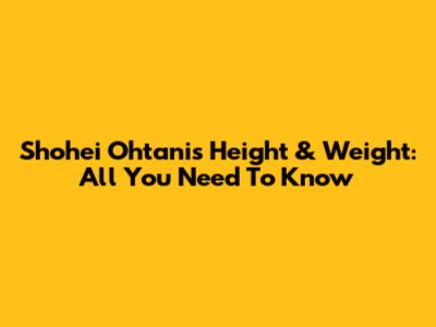 Shohei Ohtani's Height & Weight: All You Need To Know