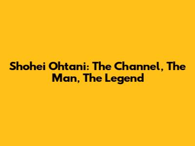 Shohei Ohtani: The Channel, The Man, The Legend