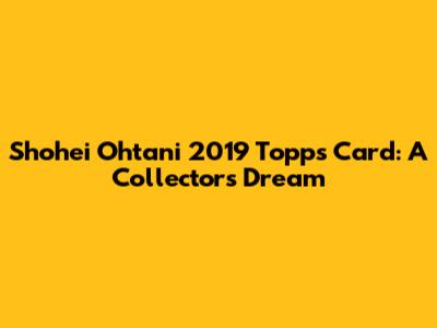 Shohei Ohtani 2019 Topps Card: A Collector's Dream