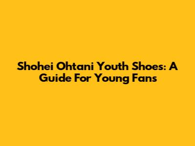 Shohei Ohtani Youth Shoes: A Guide For Young Fans