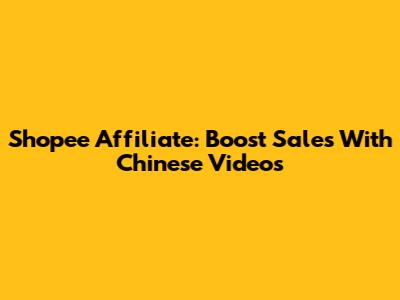 Shopee Affiliate: Boost Sales With Chinese Videos