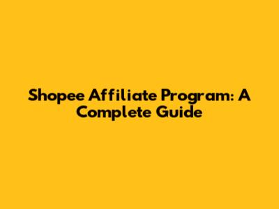 Shopee Affiliate Program: A Complete Guide