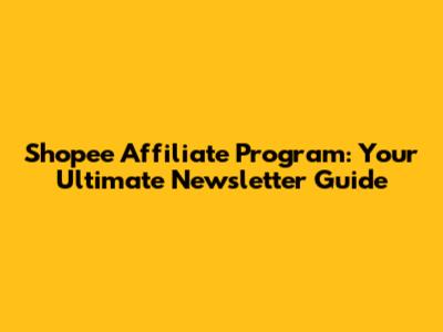 Shopee Affiliate Program: Your Ultimate Newsletter Guide
