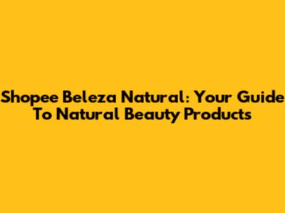 Shopee Beleza Natural: Your Guide To Natural Beauty Products