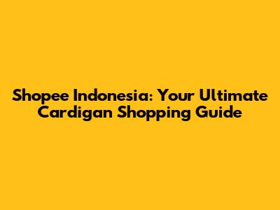 Shopee Indonesia: Your Ultimate Cardigan Shopping Guide