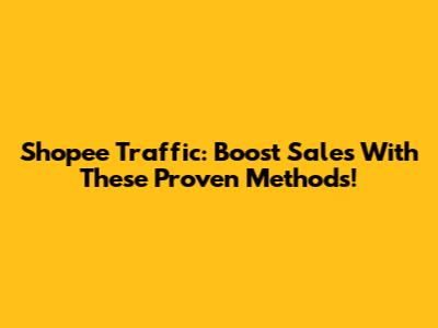 Shopee Traffic: Boost Sales With These Proven Methods!