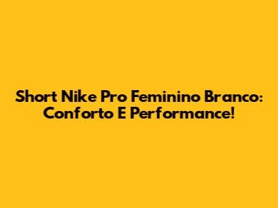 Short Nike Pro Feminino Branco: Conforto E Performance!