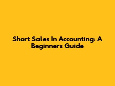 Short Sales In Accounting: A Beginner's Guide