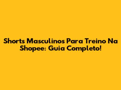 Shorts Masculinos Para Treino Na Shopee: Guia Completo!