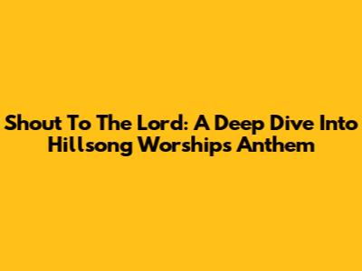 Shout To The Lord: A Deep Dive Into Hillsong Worship's Anthem