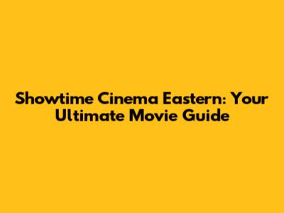 Showtime Cinema Eastern: Your Ultimate Movie Guide