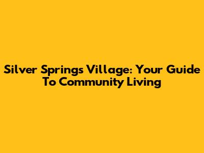Silver Springs Village: Your Guide To Community Living