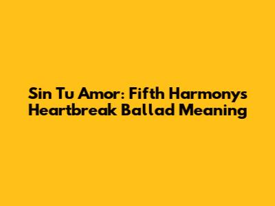Sin Tu Amor: Fifth Harmony's Heartbreak Ballad Meaning