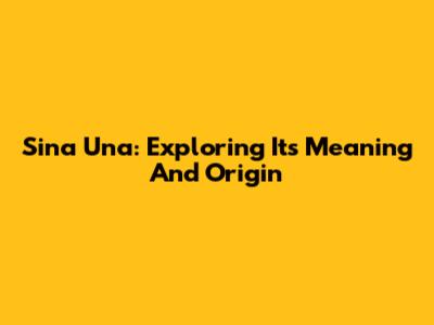 Sina Una: Exploring Its Meaning And Origin