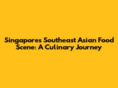 Singapore's Southeast Asian Food Scene: A Culinary Journey