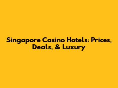 Singapore Casino Hotels: Prices, Deals, & Luxury
