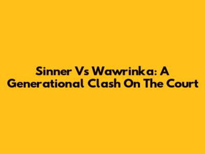 Sinner Vs Wawrinka: A Generational Clash On The Court