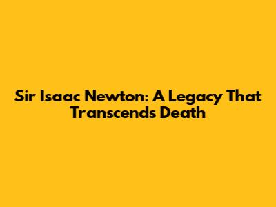 Sir Isaac Newton: A Legacy That Transcends Death